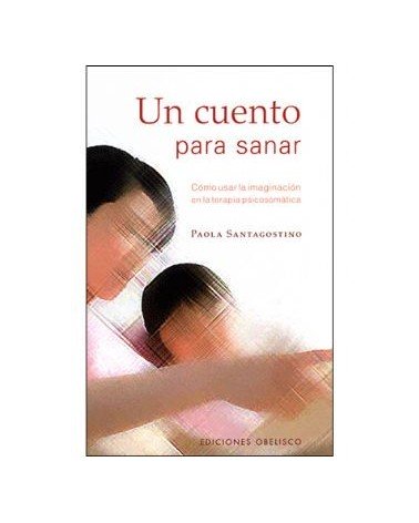 Un Cuento Para Sanar: Como Usar La Imaginacion En La Terapia Psicosomatica