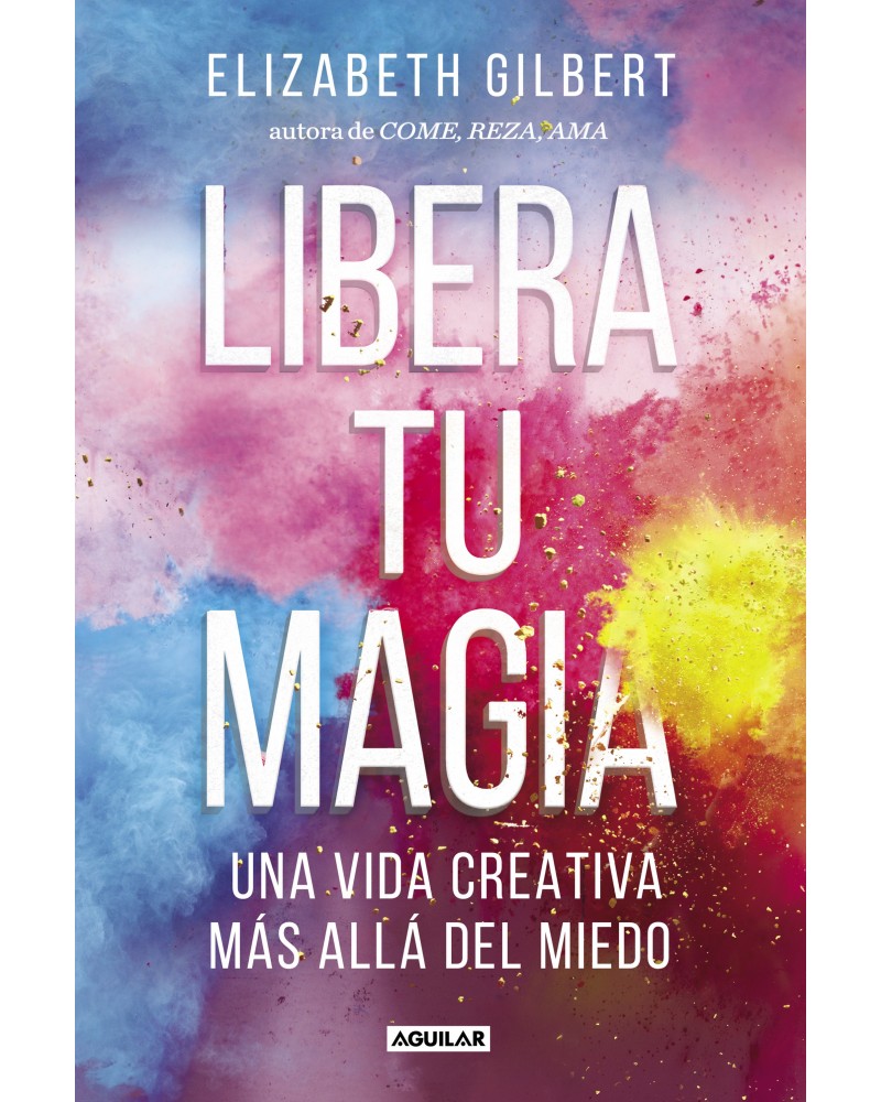 Libera tu magia. Por Elizabeth Gilbert. Ed. Aguilar, Septiembre 2016