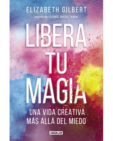 Libera tu magia. Por Elizabeth Gilbert. Ed. Aguilar, Septiembre 2016