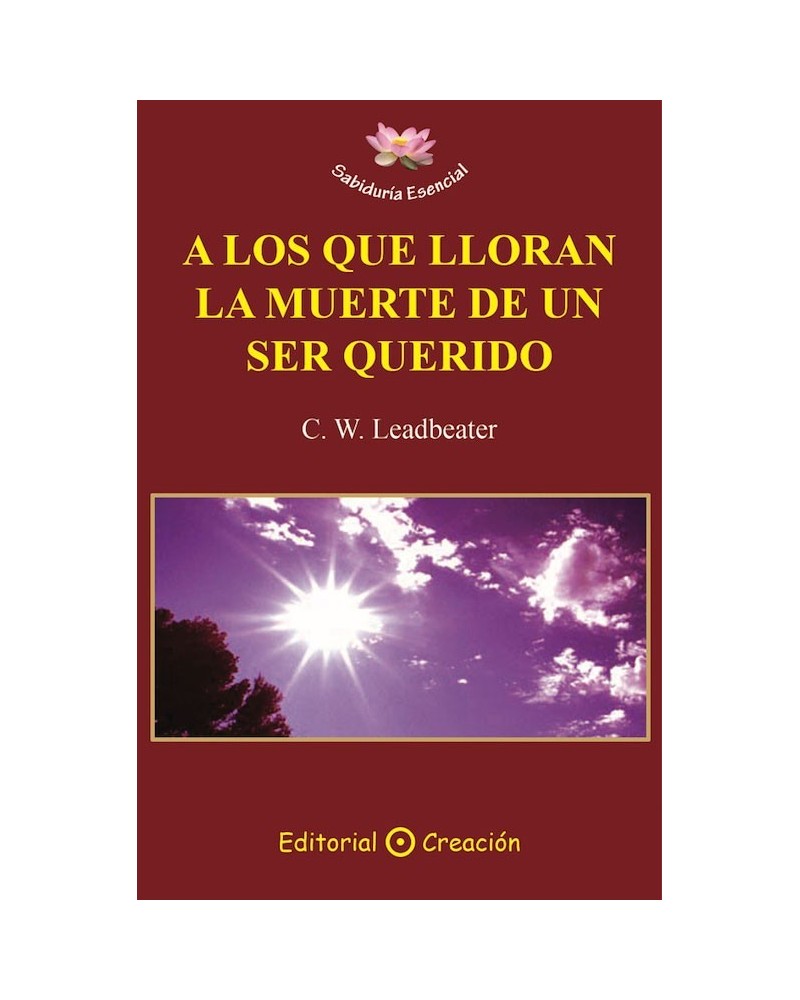 A los que lloran la muerte de un ser querido (C. W. Leadbeater) Ed. Creación ISBN: 9788495919953