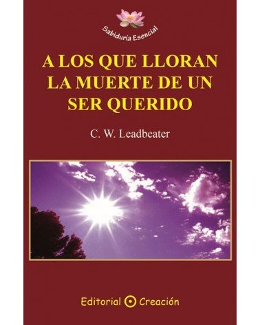 A los que lloran la muerte de un ser querido (C. W. Leadbeater) Ed. Creación ISBN: 9788495919953